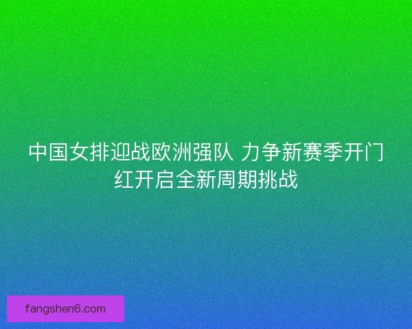 中国女排迎战欧洲强队 力争新赛季开门红开启全新周期挑战