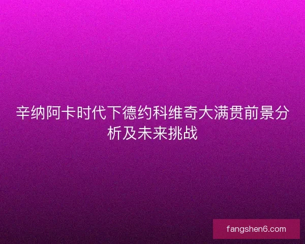 辛纳阿卡时代下德约科维奇大满贯前景分析及未来挑战 辛纳阿卡时代下德约科维奇大满贯前景分析及未来挑战