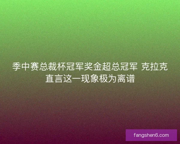 季中赛总裁杯冠军奖金超总冠军 克拉克直言这一现象极为离谱