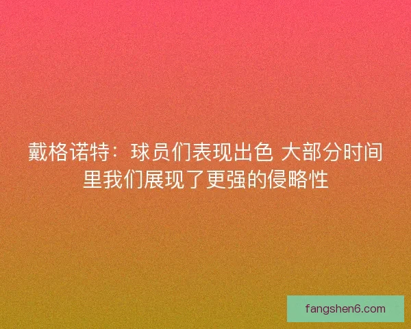 戴格诺特：球员们表现出色 大部分时间里我们展现了更强的侵略性