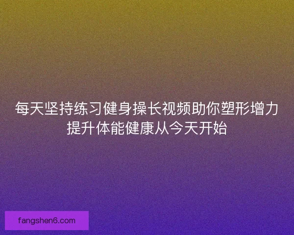 每天坚持练习健身操长视频助你塑形增力提升体能健康从今天开始