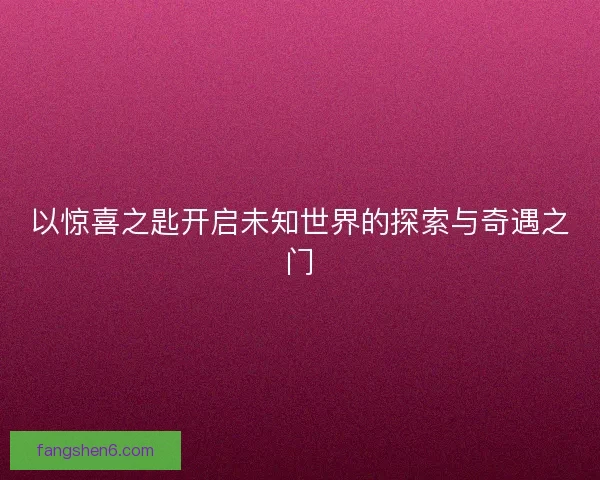 以惊喜之匙开启未知世界的探索与奇遇之门