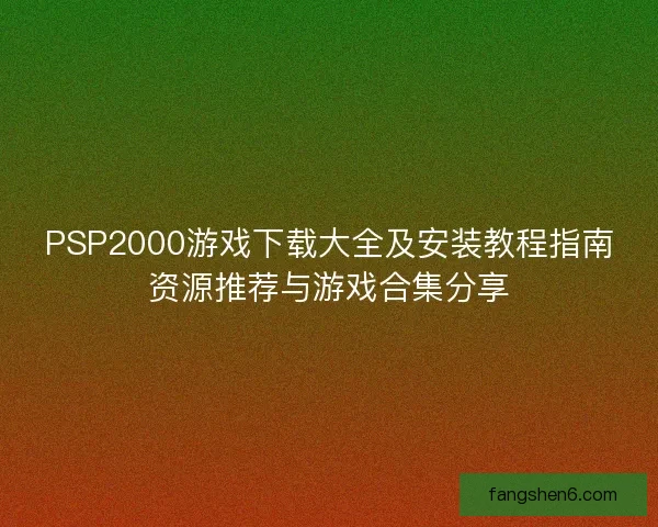 PSP2000游戏下载大全及安装教程指南资源推荐与游戏合集分享