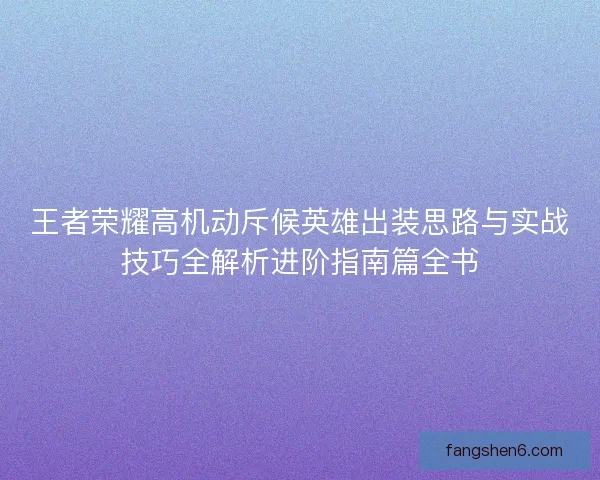 王者荣耀高机动斥候英雄出装思路与实战技巧全解析进阶指南篇全书
