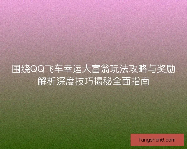 围绕QQ飞车幸运大富翁玩法攻略与奖励解析深度技巧揭秘全面指南