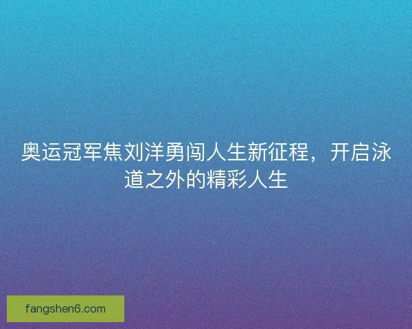 奥运冠军焦刘洋勇闯人生新征程，开启泳道之外的精彩人生