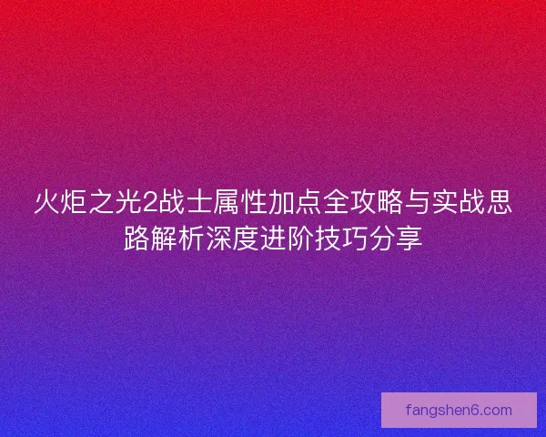 火炬之光2战士属性加点全攻略与实战思路解析深度进阶技巧分享