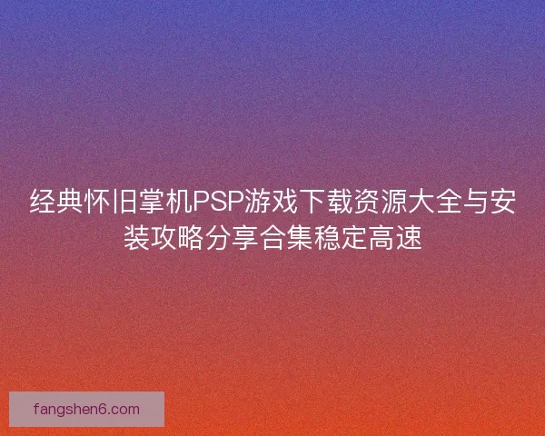 经典怀旧掌机PSP游戏下载资源大全与安装攻略分享合集稳定高速