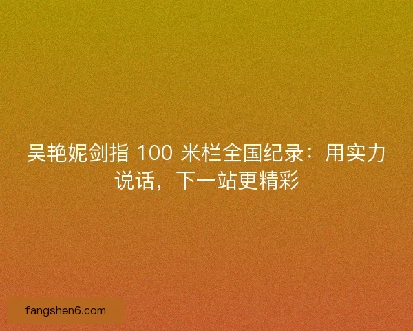 吴艳妮剑指 100 米栏全国纪录：用实力说话，下一站更精彩