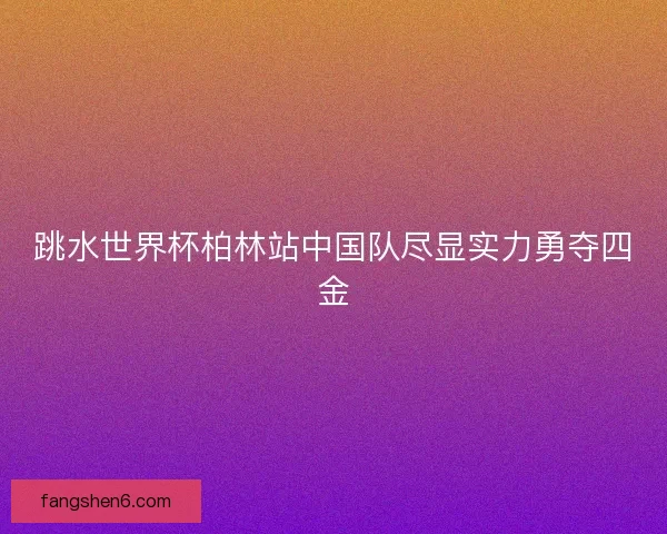 跳水世界杯柏林站中国队尽显实力勇夺四金