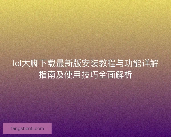 lol大脚下载最新版安装教程与功能详解指南及使用技巧全面解析