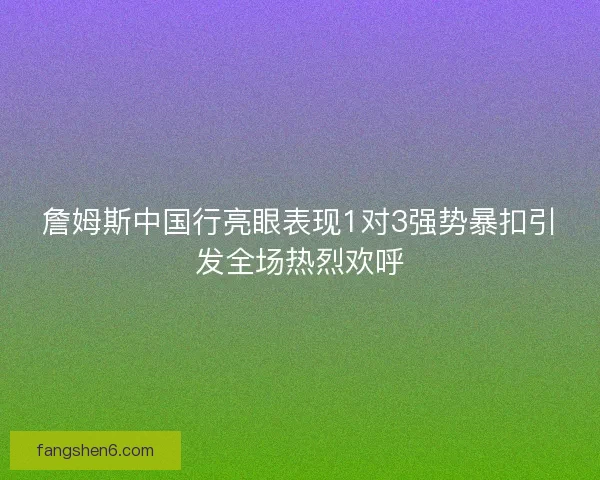 詹姆斯中国行亮眼表现1对3强势暴扣引发全场热烈欢呼