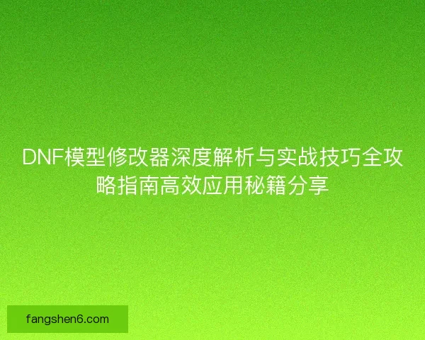 DNF模型修改器深度解析与实战技巧全攻略指南高效应用秘籍分享