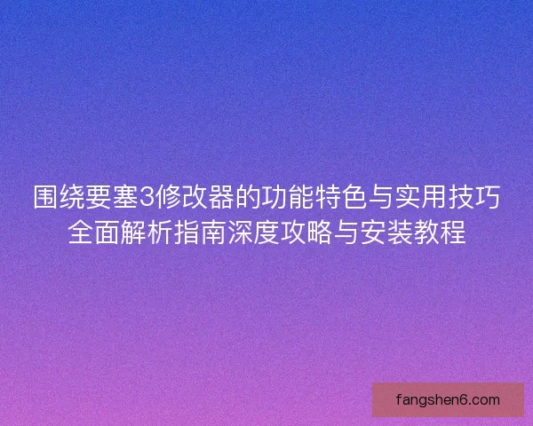 围绕要塞3修改器的功能特色与实用技巧全面解析指南深度攻略与安装教程