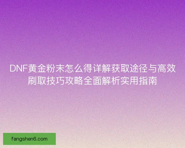 DNF黄金粉末怎么得详解获取途径与高效刷取技巧攻略全面解析实用指南