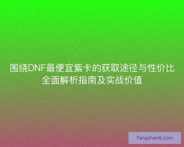 围绕DNF最便宜紫卡的获取途径与性价比全面解析指南及实战价值