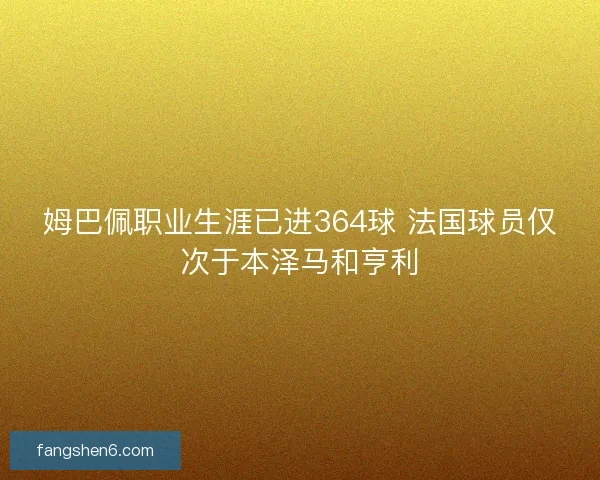 姆巴佩职业生涯已进364球 法国球员仅次于本泽马和亨利