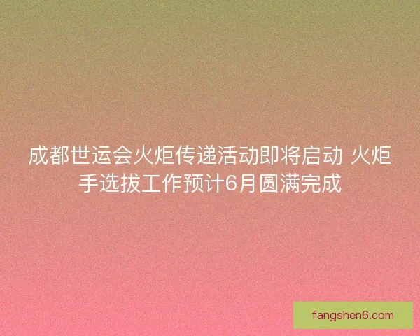 成都世运会火炬传递活动即将启动 火炬手选拔工作预计6月圆满完成