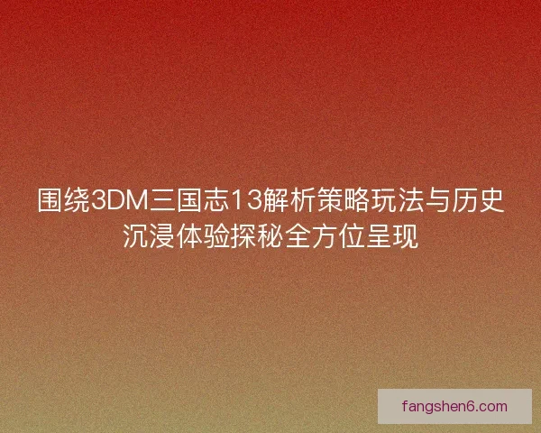 围绕3DM三国志13解析策略玩法与历史沉浸体验探秘全方位呈现
