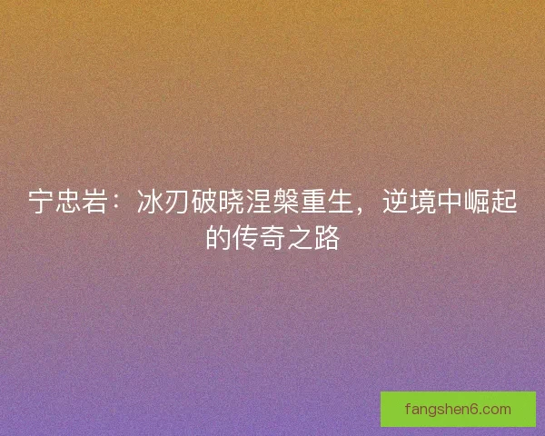 宁忠岩：冰刃破晓涅槃重生，逆境中崛起的传奇之路