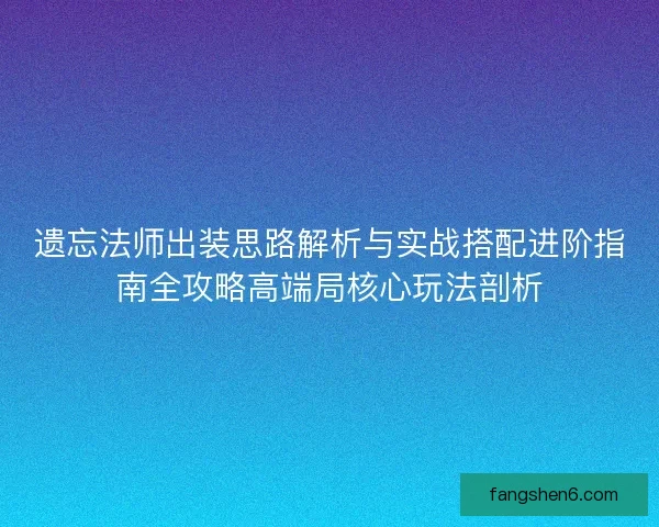 遗忘法师出装思路解析与实战搭配进阶指南全攻略高端局核心玩法剖析 遗忘法师出装思路解析与实战搭配进阶指南全攻略高端局核心玩法剖析