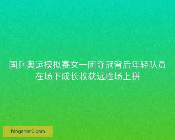 国乒奥运模拟赛女一团夺冠背后年轻队员在场下成长收获远胜场上拼