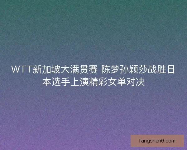 WTT新加坡大满贯赛 陈梦孙颖莎战胜日本选手上演精彩女单对决
