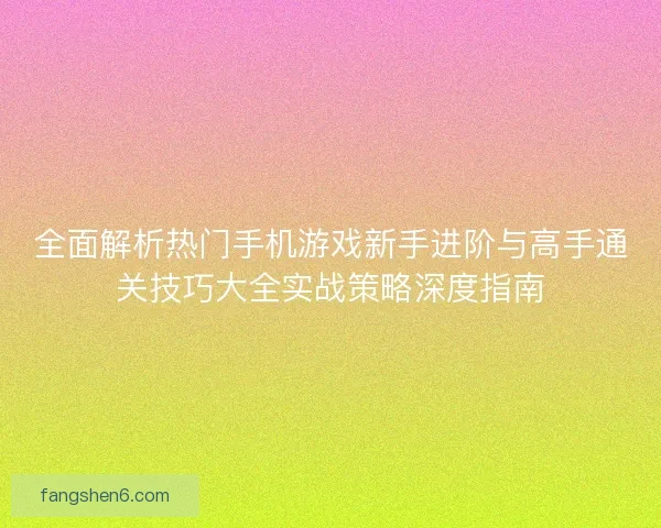 全面解析热门手机游戏新手进阶与高手通关技巧大全实战策略深度指南