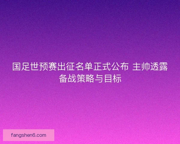 国足世预赛出征名单正式公布 主帅透露备战策略与目标