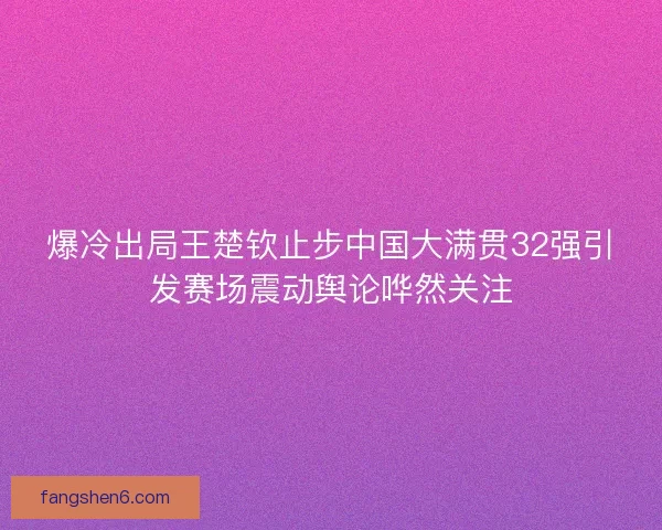 爆冷出局王楚钦止步中国大满贯32强引发赛场震动舆论哗然关注