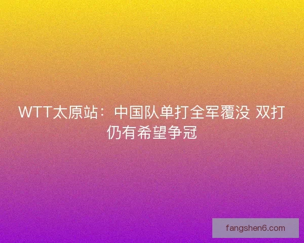WTT太原站：中国队单打全军覆没 双打仍有希望争冠