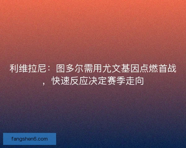 利维拉尼：图多尔需用尤文基因点燃首战，快速反应决定赛季走向