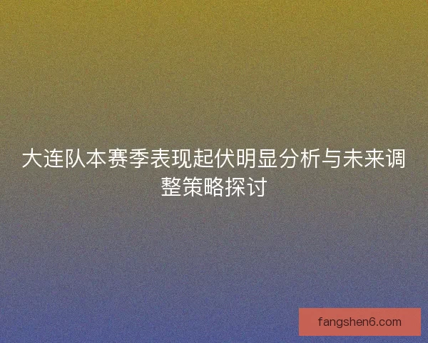 大连队本赛季表现起伏明显分析与未来调整策略探讨