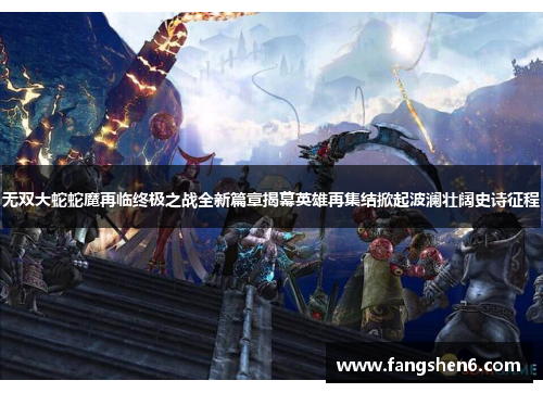 无双大蛇蛇魔再临终极之战全新篇章揭幕英雄再集结掀起波澜壮阔史诗征程